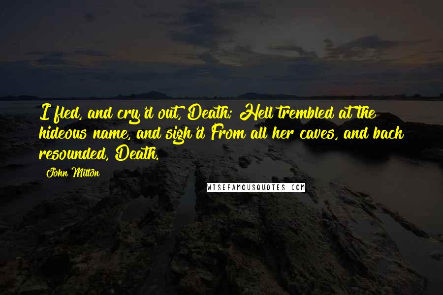 John Milton Quotes: I fled, and cry'd out, Death; Hell trembled at the hideous name, and sigh'd From all her caves, and back resounded, Death.