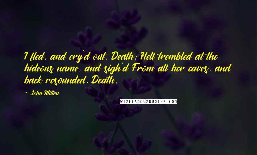 John Milton Quotes: I fled, and cry'd out, Death; Hell trembled at the hideous name, and sigh'd From all her caves, and back resounded, Death.