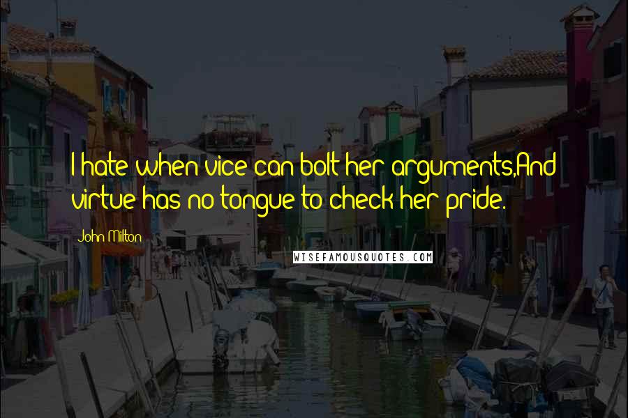 John Milton Quotes: I hate when vice can bolt her arguments,And virtue has no tongue to check her pride.