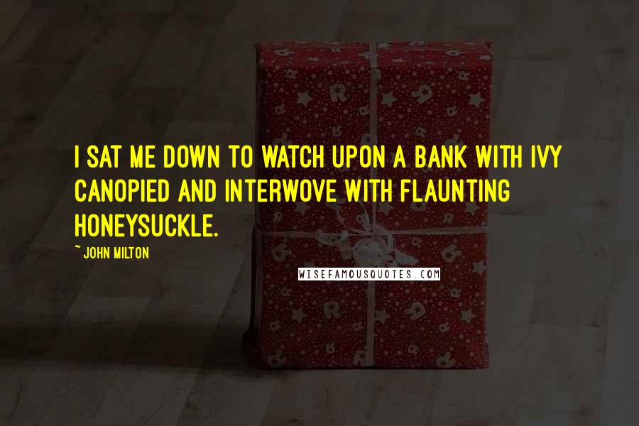 John Milton Quotes: I sat me down to watch upon a bank With ivy canopied and interwove With flaunting honeysuckle.