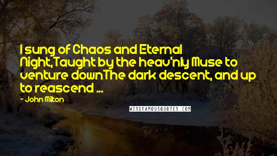 John Milton Quotes: I sung of Chaos and Eternal Night,Taught by the heav'nly Muse to venture downThe dark descent, and up to reascend ...