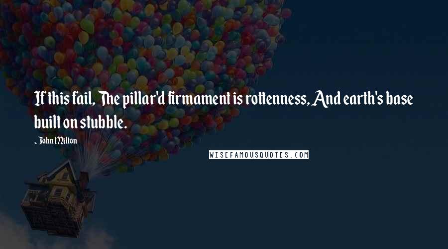 John Milton Quotes: If this fail, The pillar'd firmament is rottenness, And earth's base built on stubble.