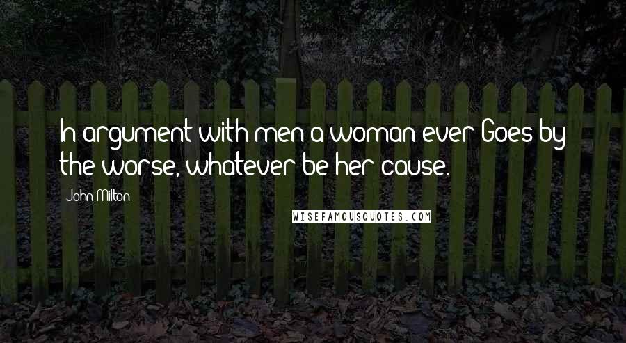 John Milton Quotes: In argument with men a woman ever Goes by the worse, whatever be her cause.