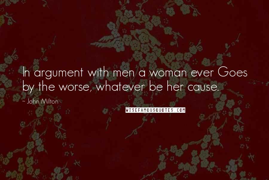 John Milton Quotes: In argument with men a woman ever Goes by the worse, whatever be her cause.
