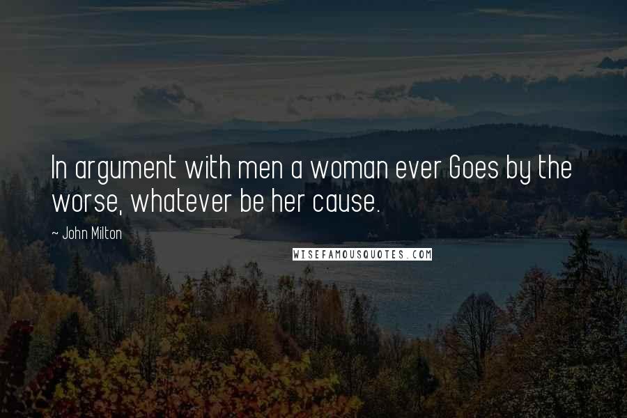 John Milton Quotes: In argument with men a woman ever Goes by the worse, whatever be her cause.