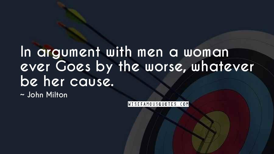 John Milton Quotes: In argument with men a woman ever Goes by the worse, whatever be her cause.
