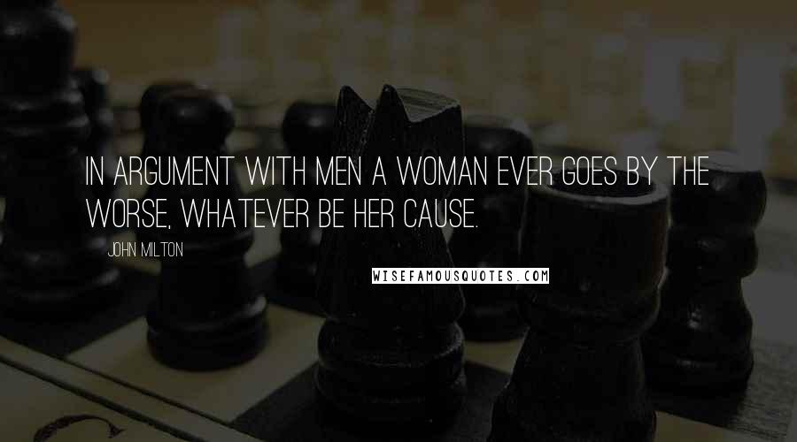 John Milton Quotes: In argument with men a woman ever Goes by the worse, whatever be her cause.