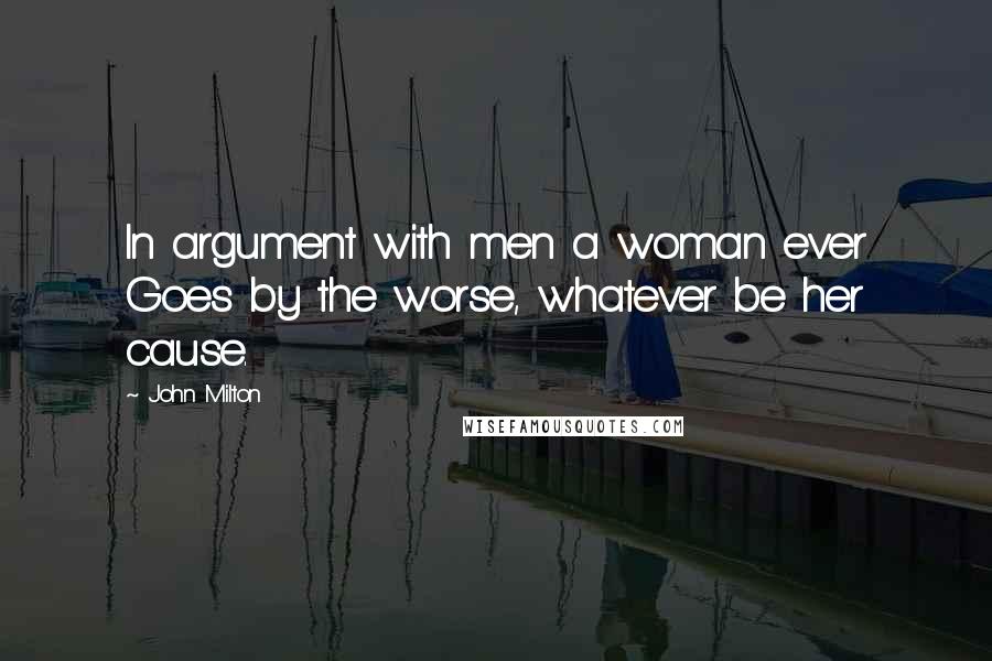 John Milton Quotes: In argument with men a woman ever Goes by the worse, whatever be her cause.