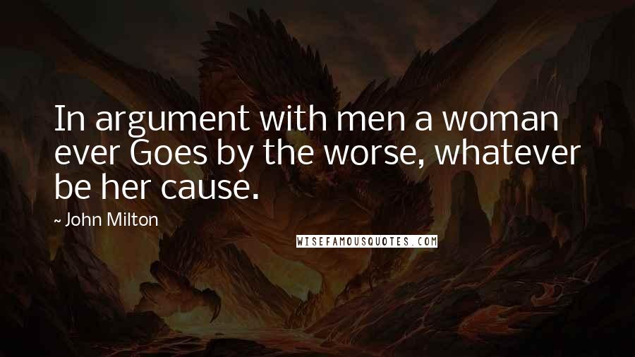 John Milton Quotes: In argument with men a woman ever Goes by the worse, whatever be her cause.