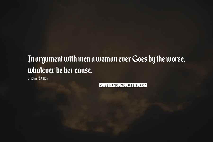 John Milton Quotes: In argument with men a woman ever Goes by the worse, whatever be her cause.