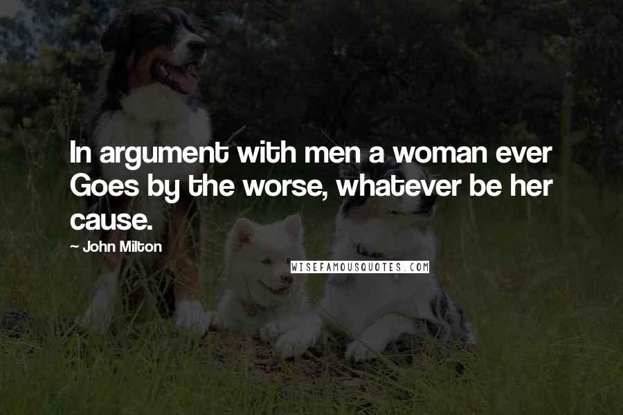 John Milton Quotes: In argument with men a woman ever Goes by the worse, whatever be her cause.