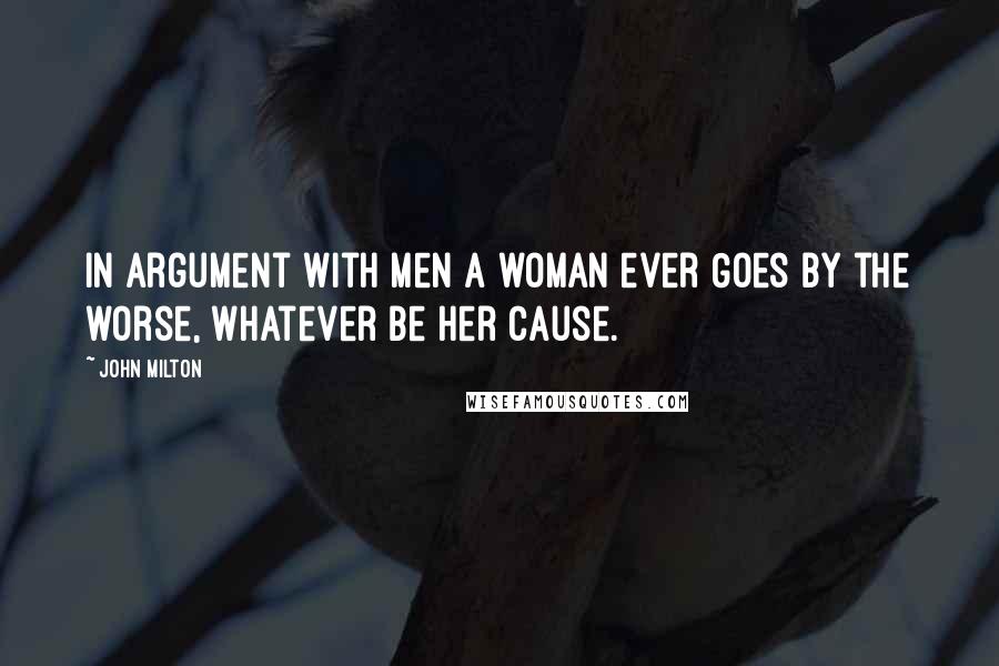 John Milton Quotes: In argument with men a woman ever Goes by the worse, whatever be her cause.