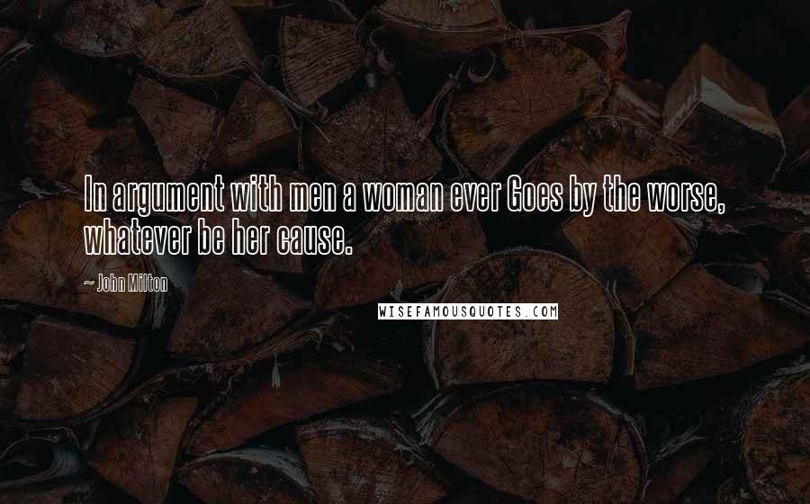 John Milton Quotes: In argument with men a woman ever Goes by the worse, whatever be her cause.