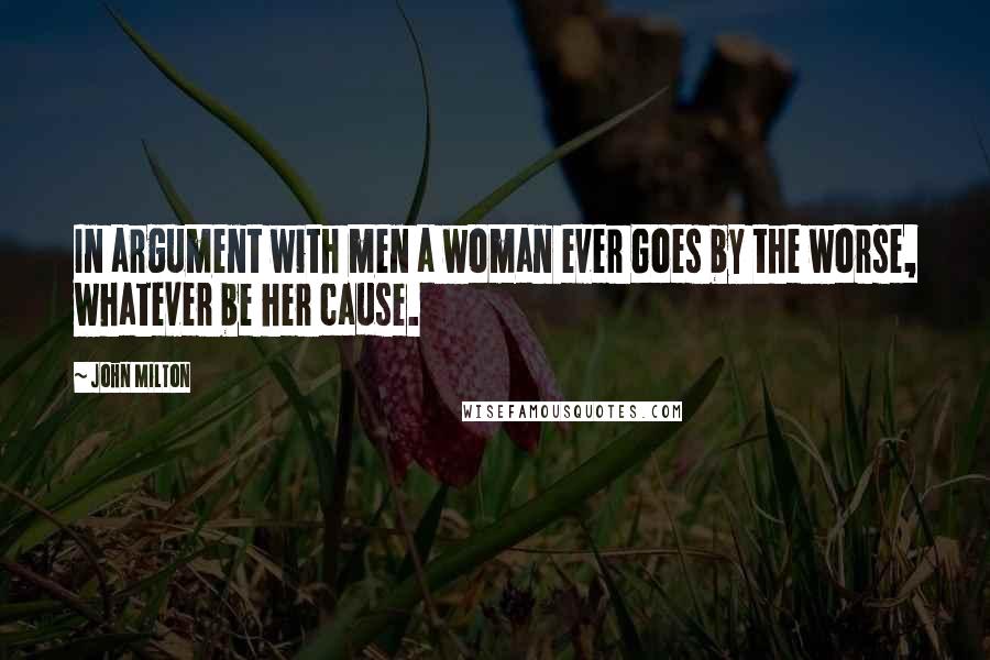 John Milton Quotes: In argument with men a woman ever Goes by the worse, whatever be her cause.
