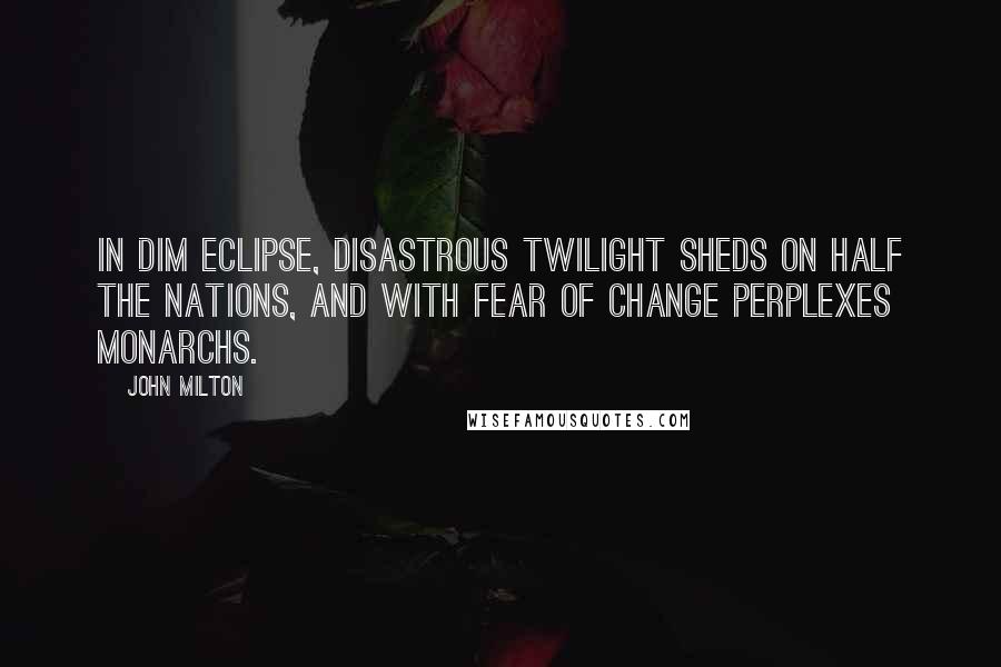 John Milton Quotes: In dim eclipse, disastrous twilight sheds On half the nations, and with fear of change Perplexes monarchs.