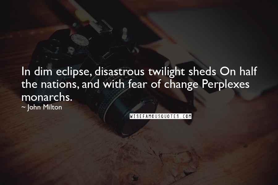 John Milton Quotes: In dim eclipse, disastrous twilight sheds On half the nations, and with fear of change Perplexes monarchs.