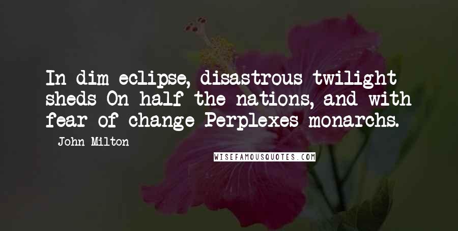 John Milton Quotes: In dim eclipse, disastrous twilight sheds On half the nations, and with fear of change Perplexes monarchs.
