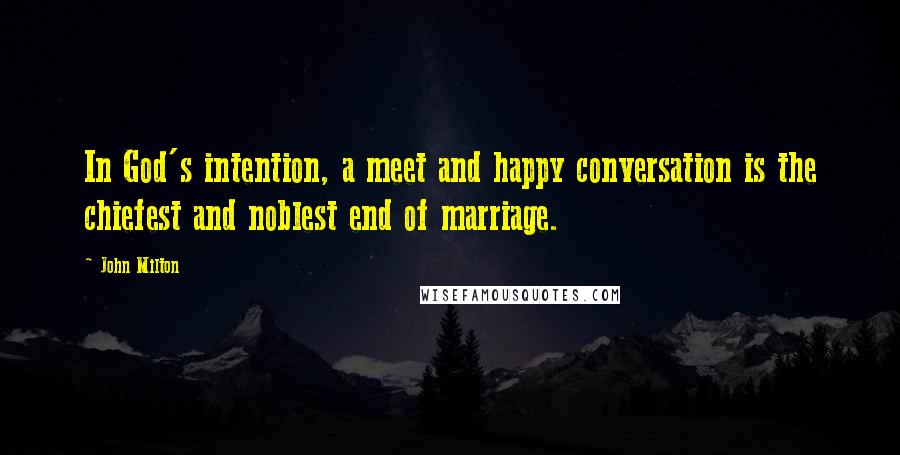 John Milton Quotes: In God's intention, a meet and happy conversation is the chiefest and noblest end of marriage.