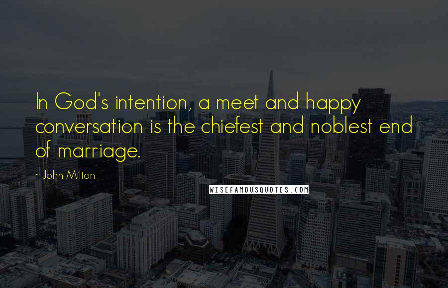 John Milton Quotes: In God's intention, a meet and happy conversation is the chiefest and noblest end of marriage.