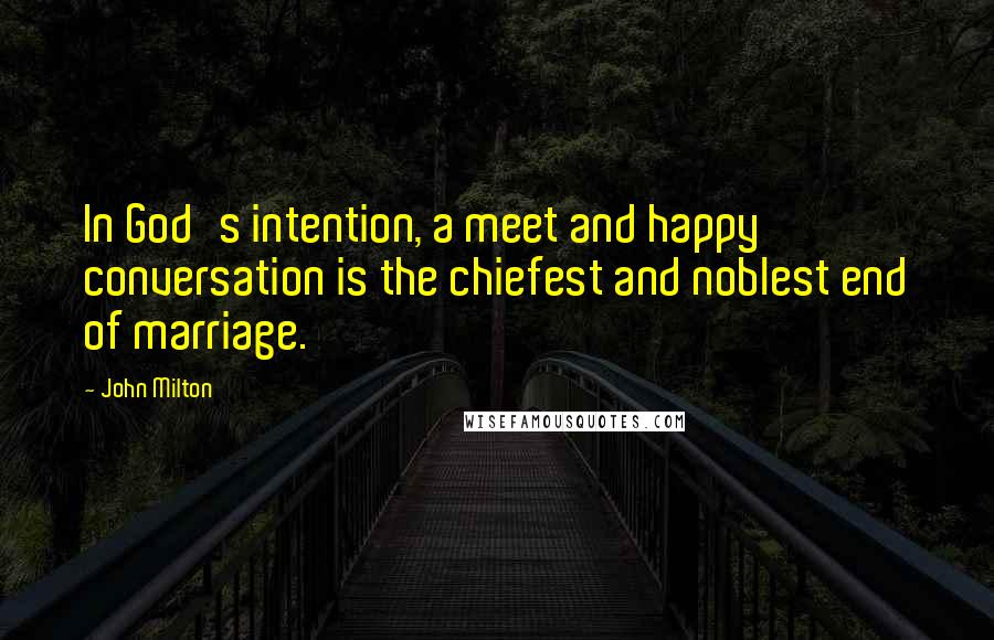 John Milton Quotes: In God's intention, a meet and happy conversation is the chiefest and noblest end of marriage.