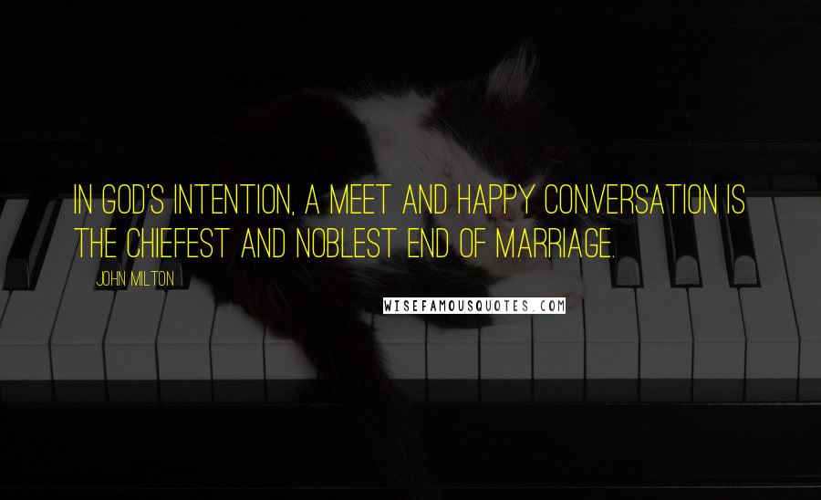 John Milton Quotes: In God's intention, a meet and happy conversation is the chiefest and noblest end of marriage.