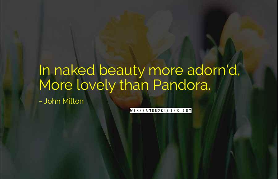 John Milton Quotes: In naked beauty more adorn'd, More lovely than Pandora.