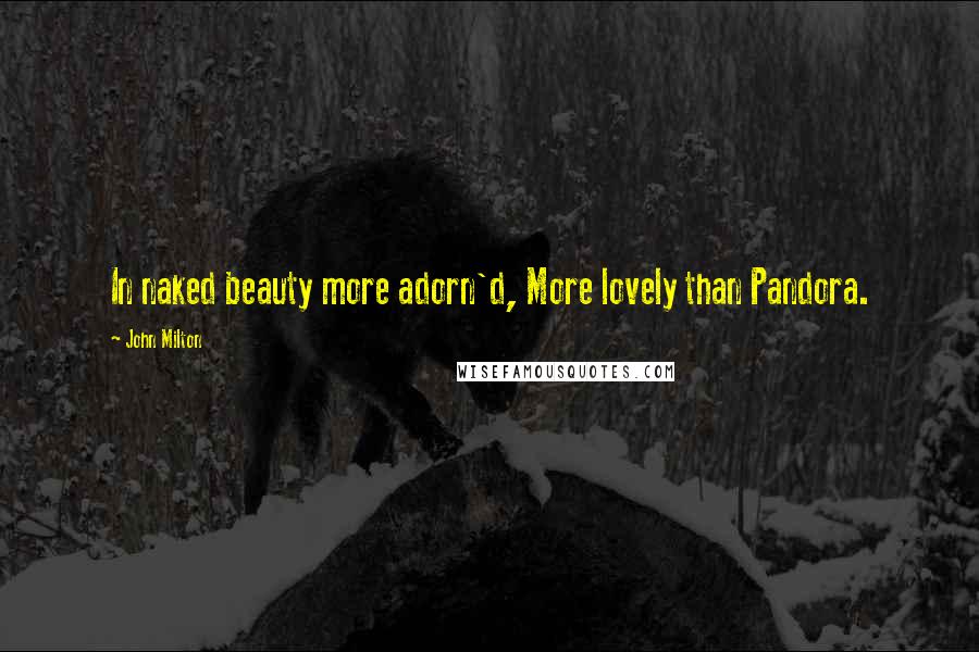 John Milton Quotes: In naked beauty more adorn'd, More lovely than Pandora.