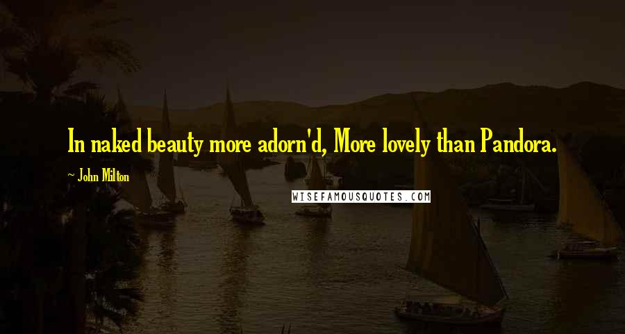 John Milton Quotes: In naked beauty more adorn'd, More lovely than Pandora.