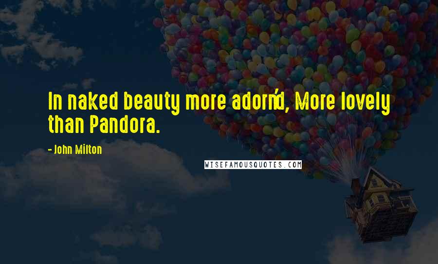 John Milton Quotes: In naked beauty more adorn'd, More lovely than Pandora.