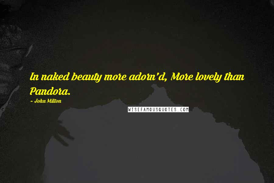 John Milton Quotes: In naked beauty more adorn'd, More lovely than Pandora.