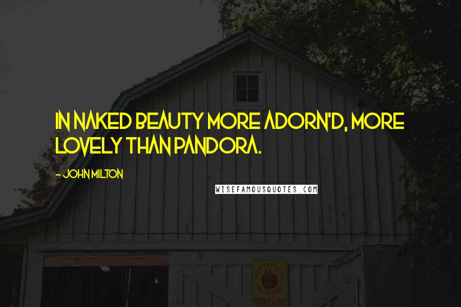 John Milton Quotes: In naked beauty more adorn'd, More lovely than Pandora.