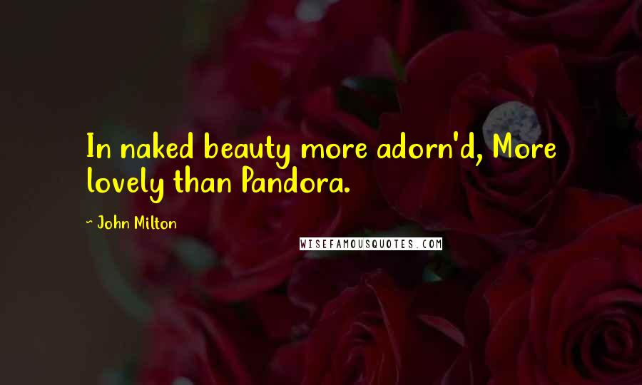 John Milton Quotes: In naked beauty more adorn'd, More lovely than Pandora.