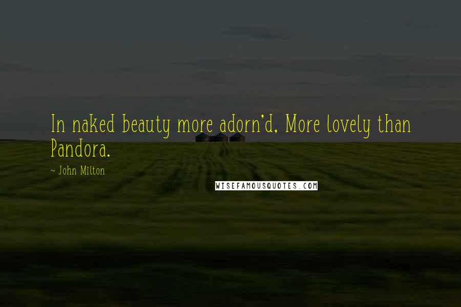 John Milton Quotes: In naked beauty more adorn'd, More lovely than Pandora.