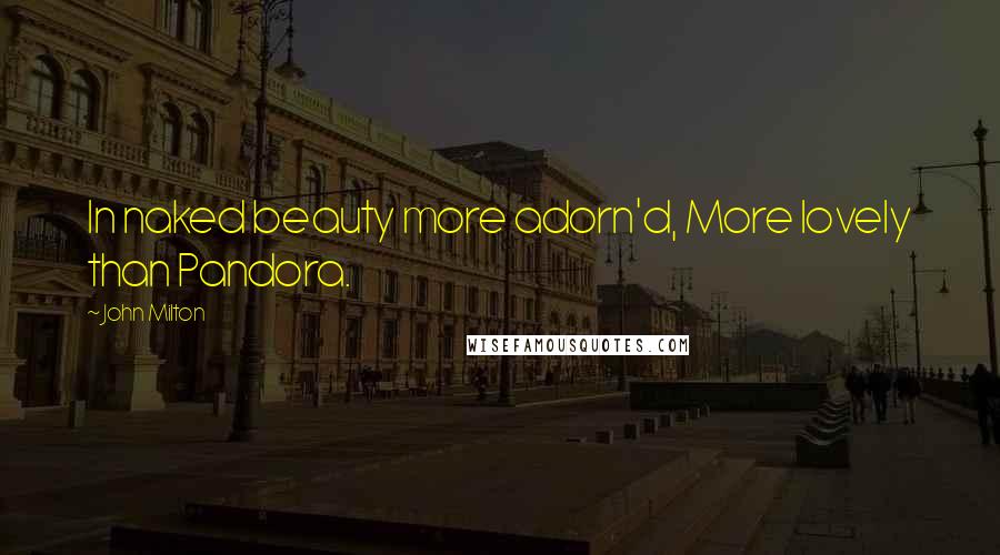 John Milton Quotes: In naked beauty more adorn'd, More lovely than Pandora.