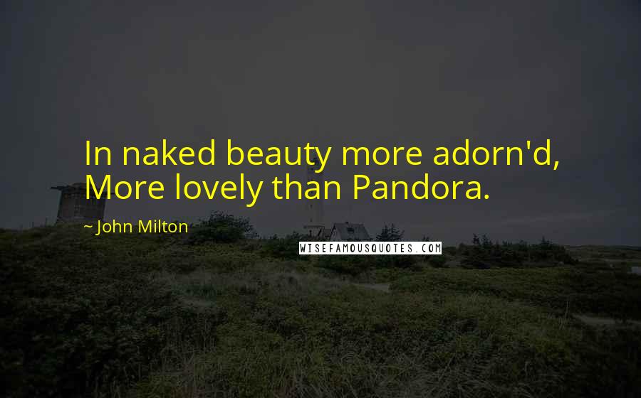 John Milton Quotes: In naked beauty more adorn'd, More lovely than Pandora.