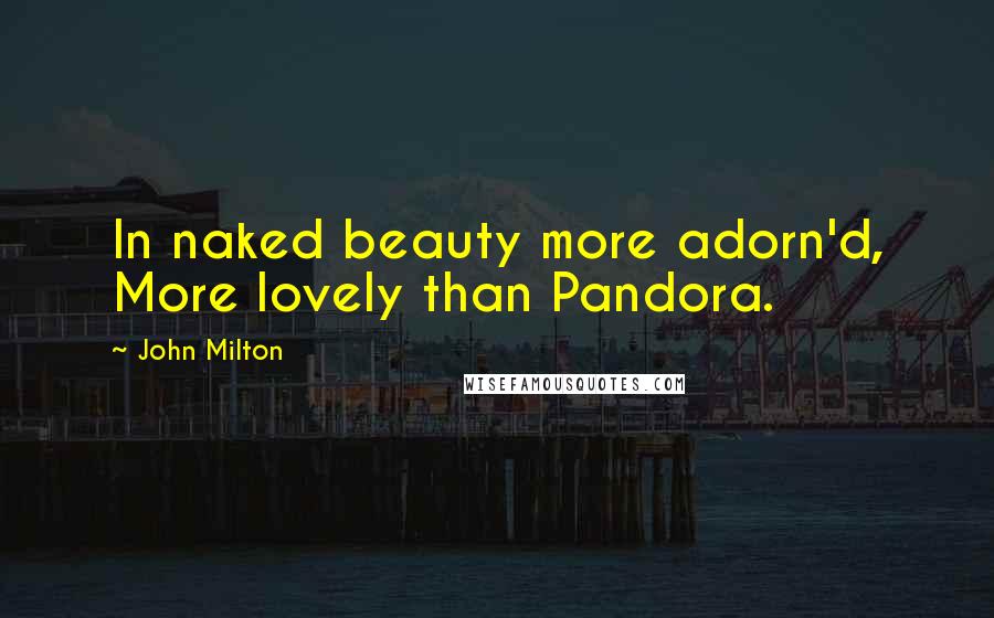 John Milton Quotes: In naked beauty more adorn'd, More lovely than Pandora.