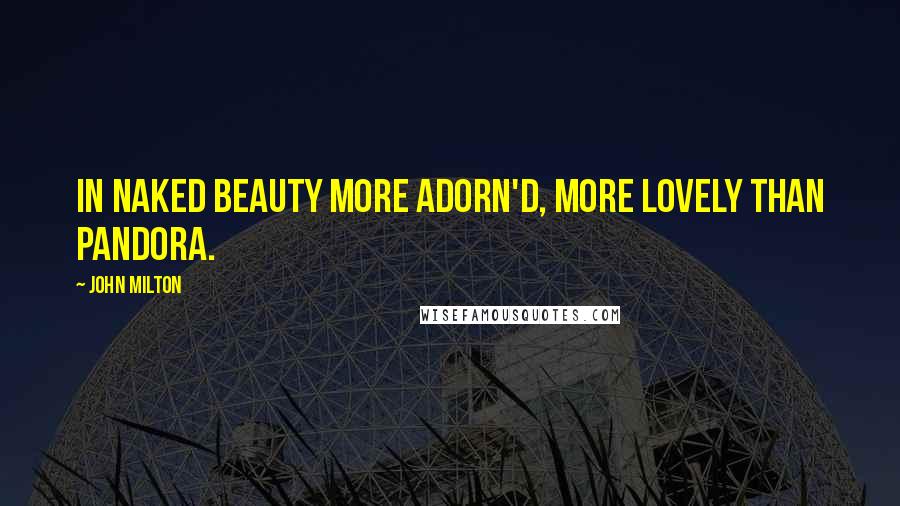 John Milton Quotes: In naked beauty more adorn'd, More lovely than Pandora.