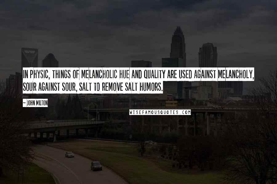 John Milton Quotes: In Physic, things of melancholic hue and quality are used against melancholy, sour against sour, salt to remove salt humors.