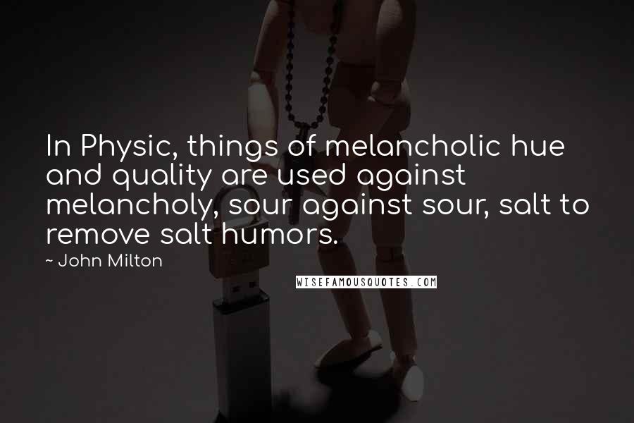 John Milton Quotes: In Physic, things of melancholic hue and quality are used against melancholy, sour against sour, salt to remove salt humors.