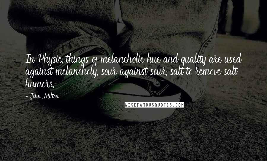 John Milton Quotes: In Physic, things of melancholic hue and quality are used against melancholy, sour against sour, salt to remove salt humors.