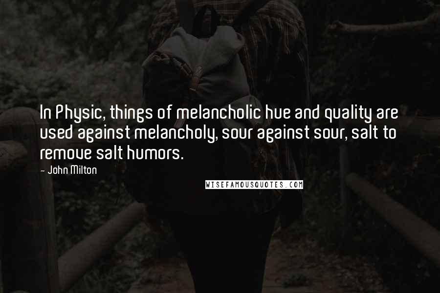 John Milton Quotes: In Physic, things of melancholic hue and quality are used against melancholy, sour against sour, salt to remove salt humors.