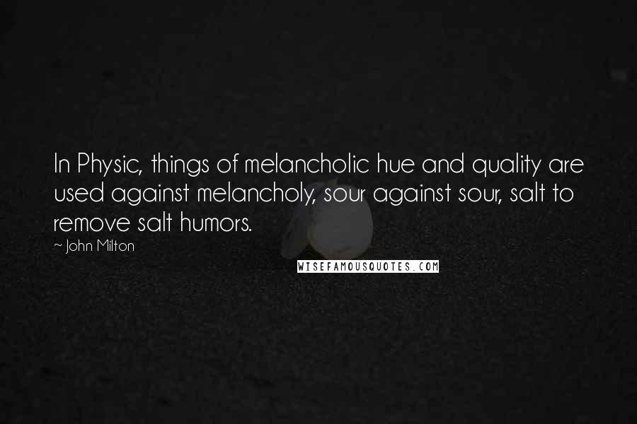 John Milton Quotes: In Physic, things of melancholic hue and quality are used against melancholy, sour against sour, salt to remove salt humors.