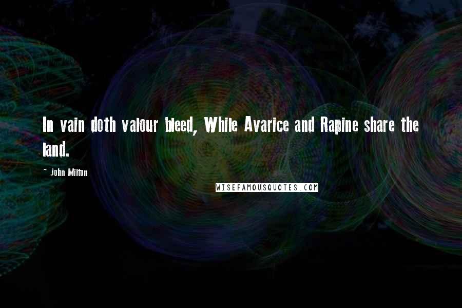 John Milton Quotes: In vain doth valour bleed, While Avarice and Rapine share the land.