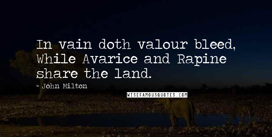 John Milton Quotes: In vain doth valour bleed, While Avarice and Rapine share the land.