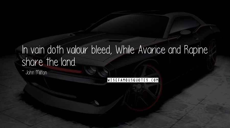 John Milton Quotes: In vain doth valour bleed, While Avarice and Rapine share the land.