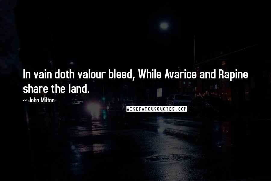 John Milton Quotes: In vain doth valour bleed, While Avarice and Rapine share the land.