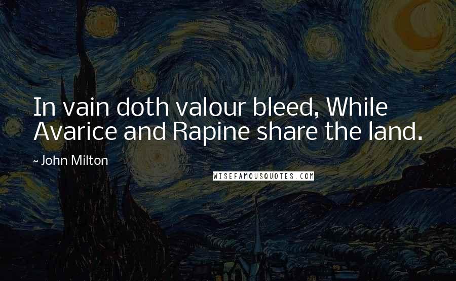 John Milton Quotes: In vain doth valour bleed, While Avarice and Rapine share the land.