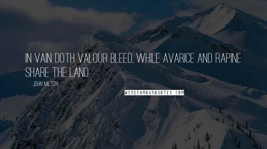 John Milton Quotes: In vain doth valour bleed, While Avarice and Rapine share the land.