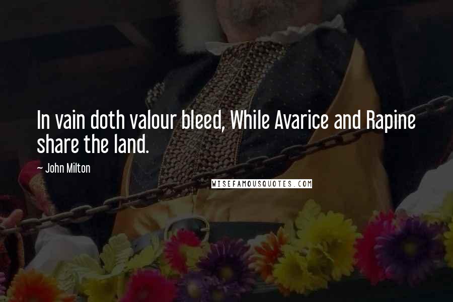 John Milton Quotes: In vain doth valour bleed, While Avarice and Rapine share the land.