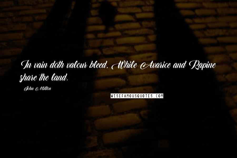 John Milton Quotes: In vain doth valour bleed, While Avarice and Rapine share the land.